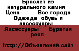 Браслет из натурального камня › Цена ­ 700 - Все города Одежда, обувь и аксессуары » Аксессуары   . Бурятия респ.